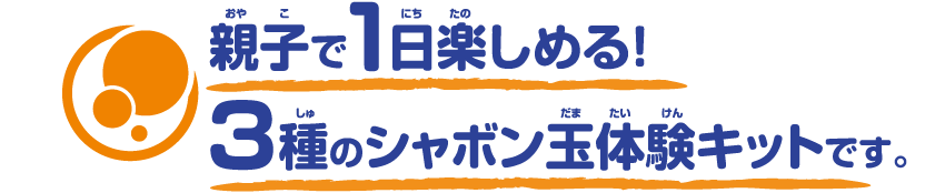 親子で1日楽しめる！3種のシャボン玉体験キットです。