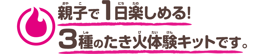 親子で1日楽しめる！3種のたき火体験キットです。